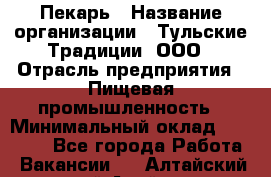 Пекарь › Название организации ­ Тульские Традиции, ООО › Отрасль предприятия ­ Пищевая промышленность › Минимальный оклад ­ 23 000 - Все города Работа » Вакансии   . Алтайский край,Алейск г.